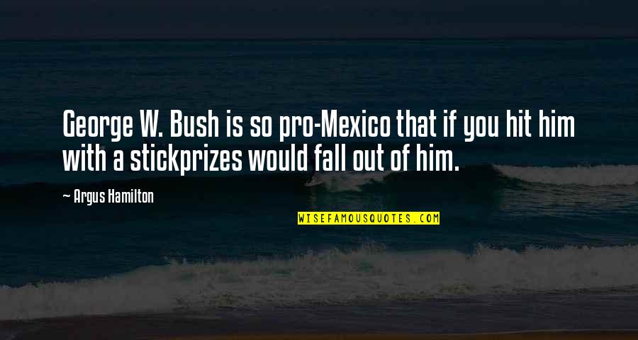 Tragedy Plays Quotes By Argus Hamilton: George W. Bush is so pro-Mexico that if Tragedy Plays Quotes By Argus Hamilton: George W. Bush is so pro-Mexico that if