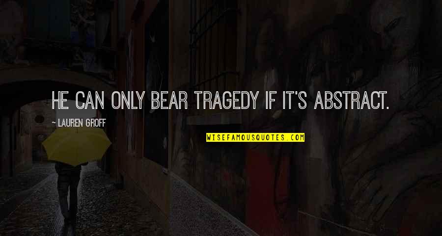 Tragedy's Quotes By Lauren Groff: He can only bear tragedy if it's abstract. Tragedy's Quotes By Lauren Groff: He can only bear tragedy if it's abstract.