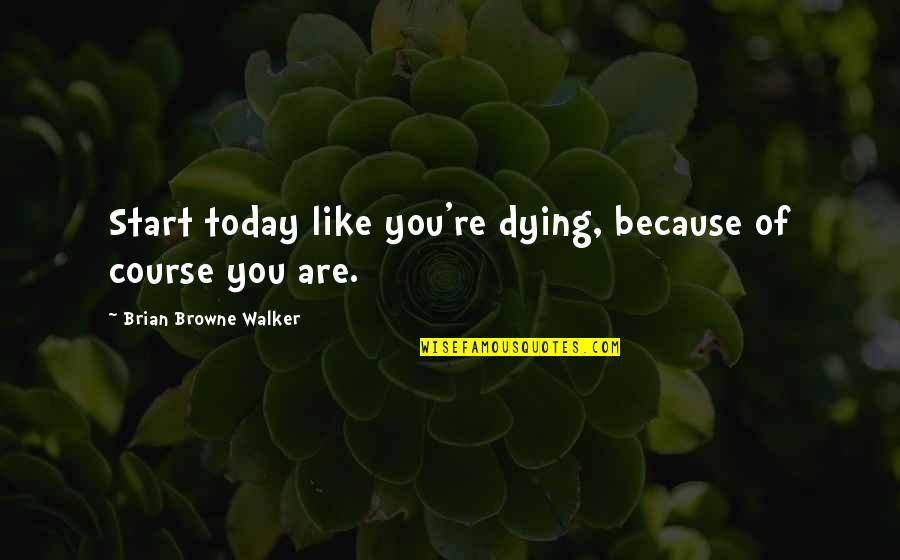Tragic Backstory Quotes By Brian Browne Walker: Start today like you're dying, because of course Tragic Backstory Quotes By Brian Browne Walker: Start today like you're dying, because of course