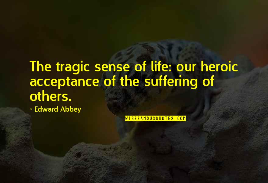 Tragic Life Quotes By Edward Abbey: The tragic sense of life: our heroic acceptance