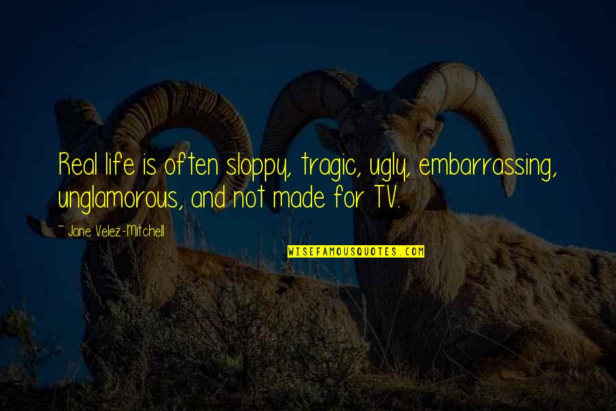 Tragic Life Quotes By Jane Velez-Mitchell: Real life is often sloppy, tragic, ugly, embarrassing,
