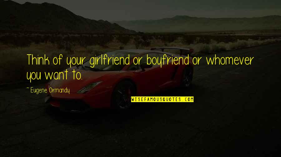 Tragic Situations Quotes By Eugene Ormandy: Think of your girlfriend or boyfriend or whomever Tragic Situations Quotes By Eugene Ormandy: Think of your girlfriend or boyfriend or whomever