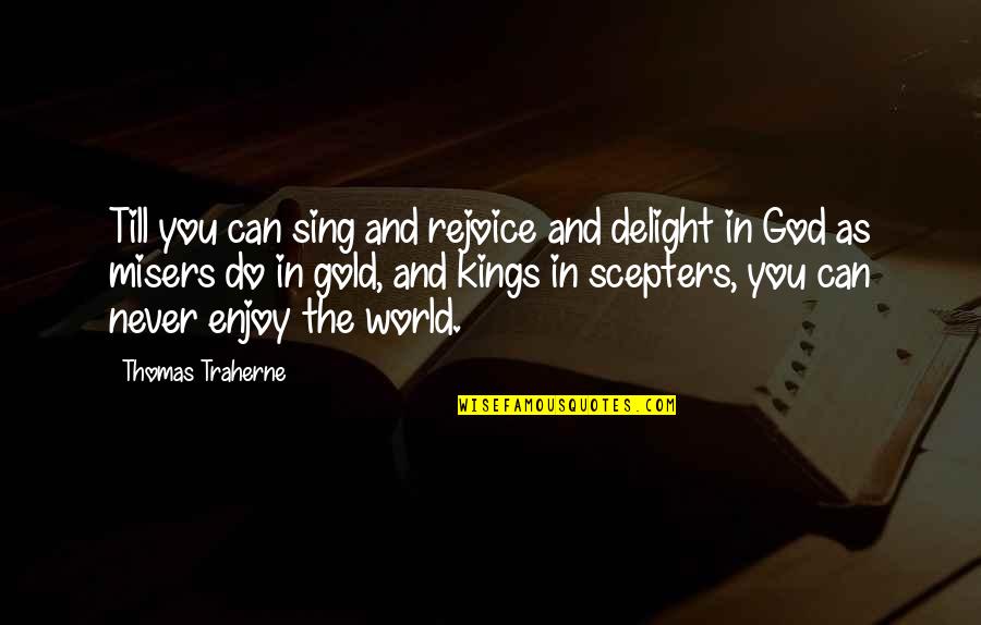 Traherne Quotes By Thomas Traherne: Till you can sing and rejoice and delight Traherne Quotes By Thomas Traherne: Till you can sing and rejoice and delight