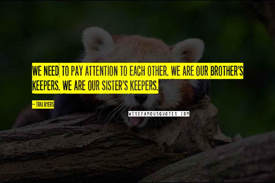 Trai Byers quotes: We need to pay attention to each other. We are our brother's keepers. We are our sister's keepers.