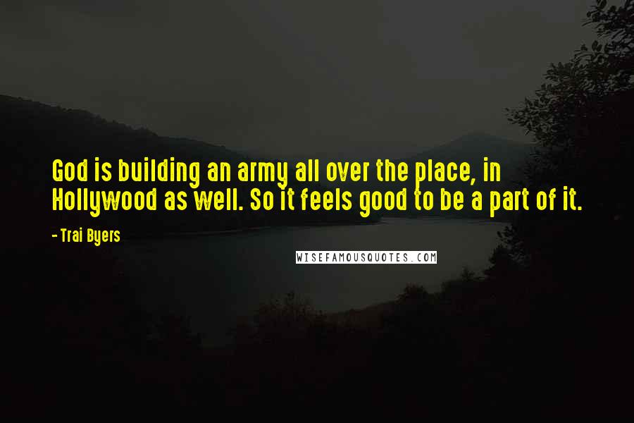 Trai Byers quotes: God is building an army all over the place, in Hollywood as well. So it feels good to be a part of it. Trai Byers quotes: God is building an army all over the place, in Hollywood as well. So it feels good to be a part of it.