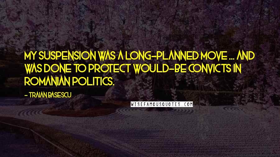 Traian Basescu quotes: My suspension was a long-planned move ... and was done to protect would-be convicts in Romanian politics.