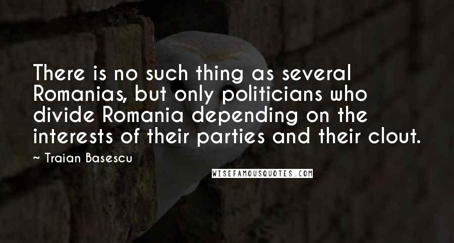 Traian Basescu quotes: There is no such thing as several Romanias, but only politicians who divide Romania depending on the interests of their parties and their clout.