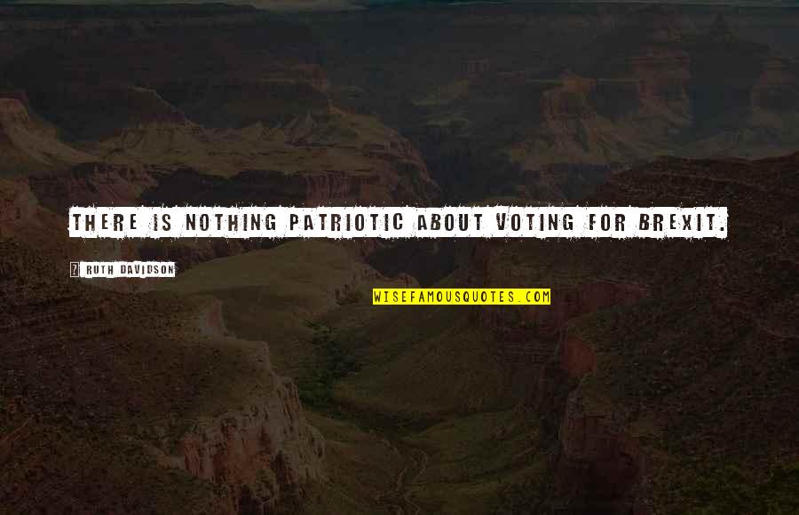 Traicionados Quotes By Ruth Davidson: There is nothing patriotic about voting for Brexit. Traicionados Quotes By Ruth Davidson: There is nothing patriotic about voting for Brexit.