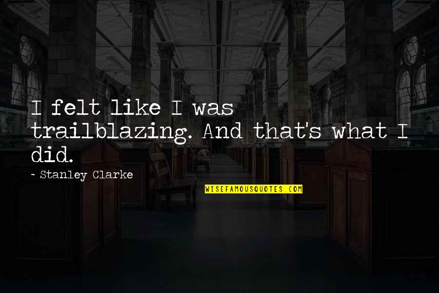 Trailblazing Quotes By Stanley Clarke: I felt like I was trailblazing. And that's Trailblazing Quotes By Stanley Clarke: I felt like I was trailblazing. And that's