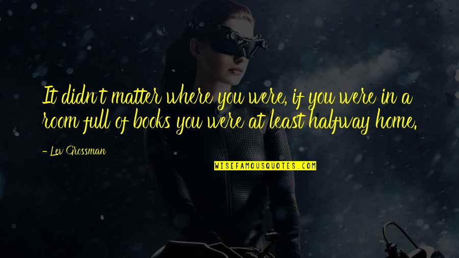 Trailerite Quotes By Lev Grossman: It didn't matter where you were, if you