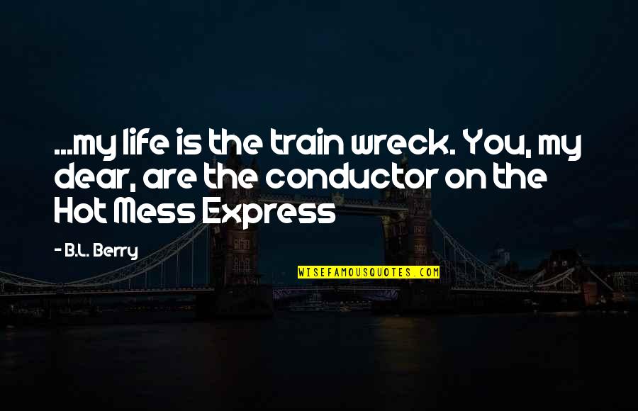 Train Conductor Quotes By B.L. Berry: ...my life is the train wreck. You, my