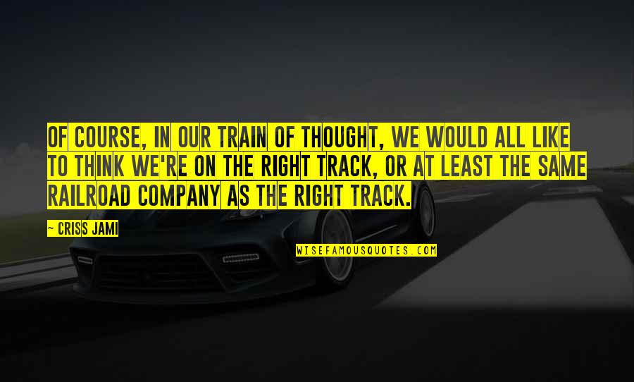 Train Of Thought Quotes By Criss Jami: Of course, in our train of thought, we Train Of Thought Quotes By Criss Jami: Of course, in our train of thought, we