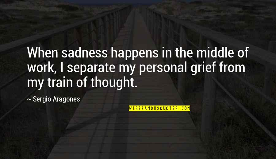 Train Of Thought Quotes By Sergio Aragones: When sadness happens in the middle of work, Train Of Thought Quotes By Sergio Aragones: When sadness happens in the middle of work,