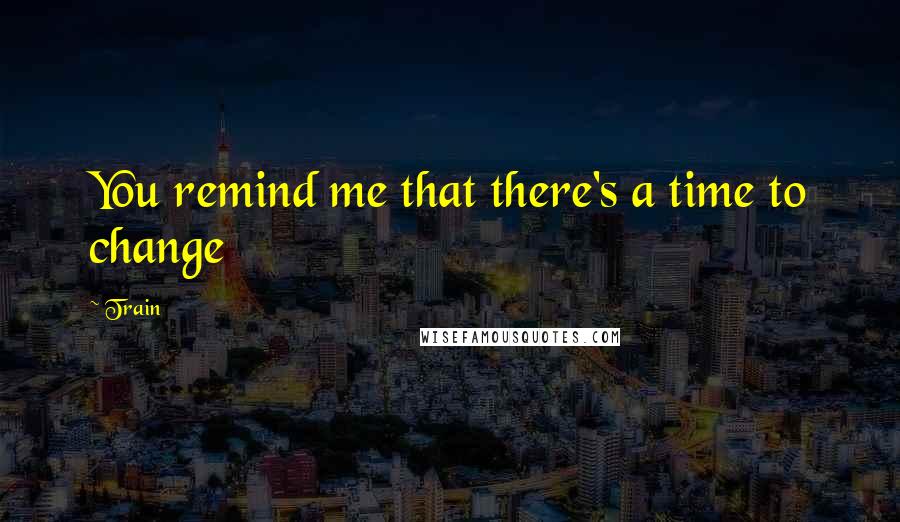 Train quotes: You remind me that there's a time to change