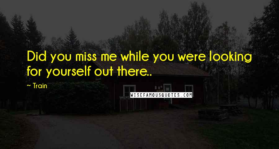 Train quotes: Did you miss me while you were looking for yourself out there..