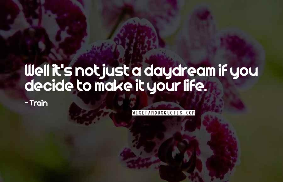 Train quotes: Well it's not just a daydream if you decide to make it your life.