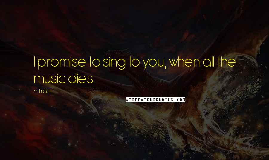 Train quotes: I promise to sing to you, when all the music dies.