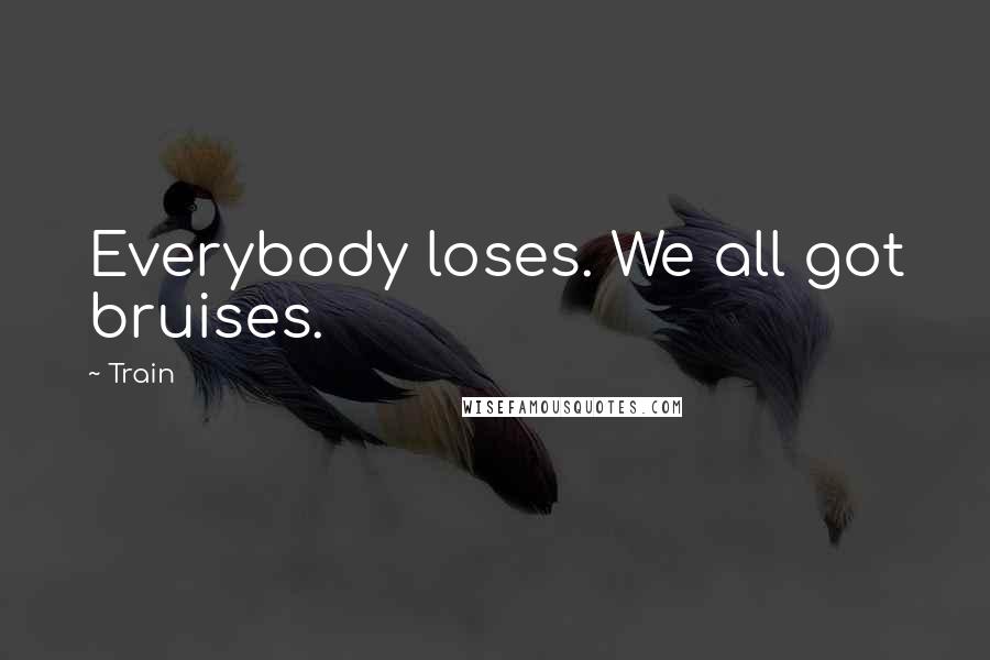 Train quotes: Everybody loses. We all got bruises.