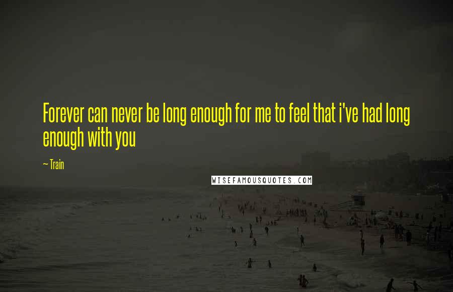 Train quotes: Forever can never be long enough for me to feel that i've had long enough with you