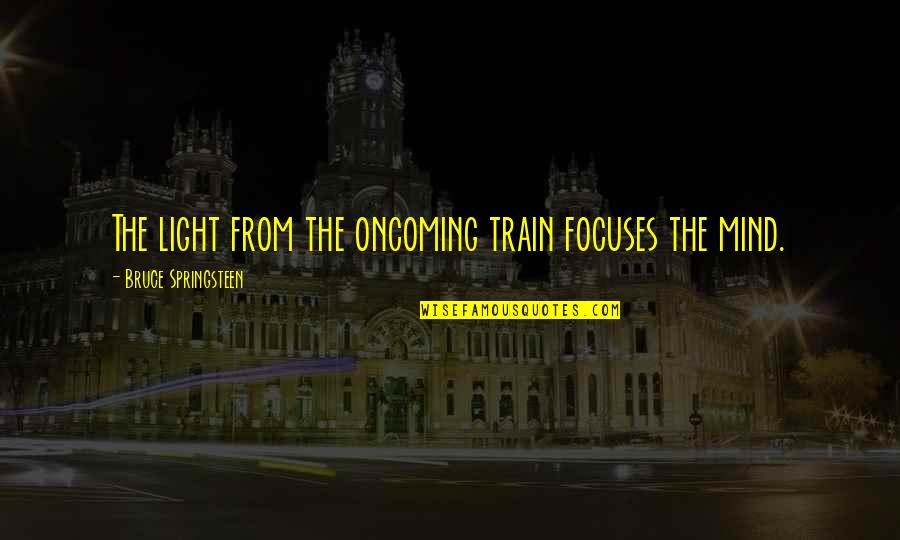 Train Quotes By Bruce Springsteen: The light from the oncoming train focuses the Train Quotes By Bruce Springsteen: The light from the oncoming train focuses the