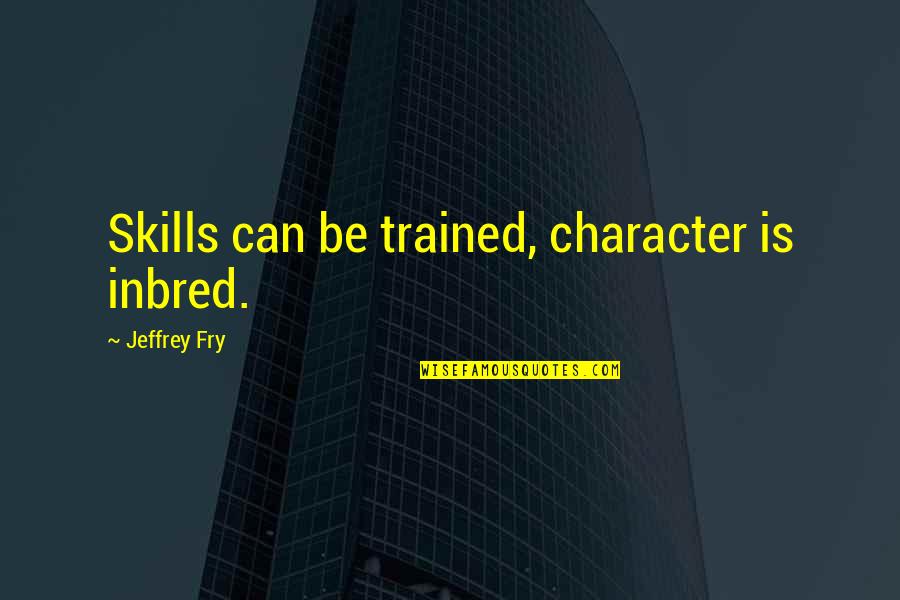 Trained Quotes By Jeffrey Fry: Skills can be trained, character is inbred.
