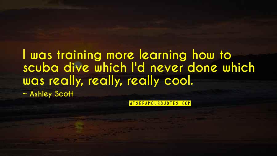 Training And Learning Quotes By Ashley Scott: I was training more learning how to scuba
