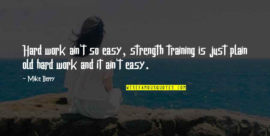Training At Work Quotes By Mike Berry: Hard work ain't so easy, strength training is