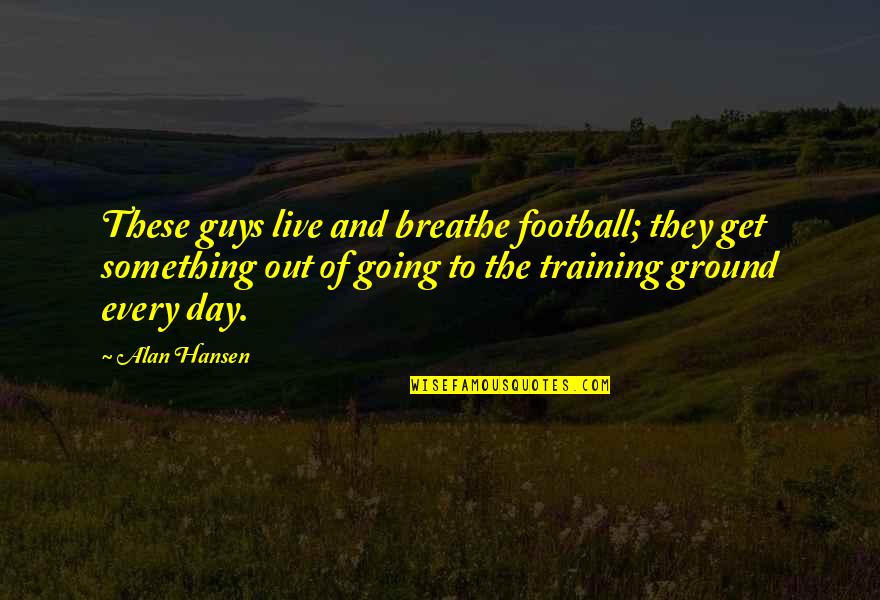 Training Ground Quotes By Alan Hansen: These guys live and breathe football; they get Training Ground Quotes By Alan Hansen: These guys live and breathe football; they get