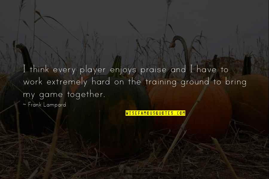 Training Ground Quotes By Frank Lampard: I think every player enjoys praise and I Training Ground Quotes By Frank Lampard: I think every player enjoys praise and I