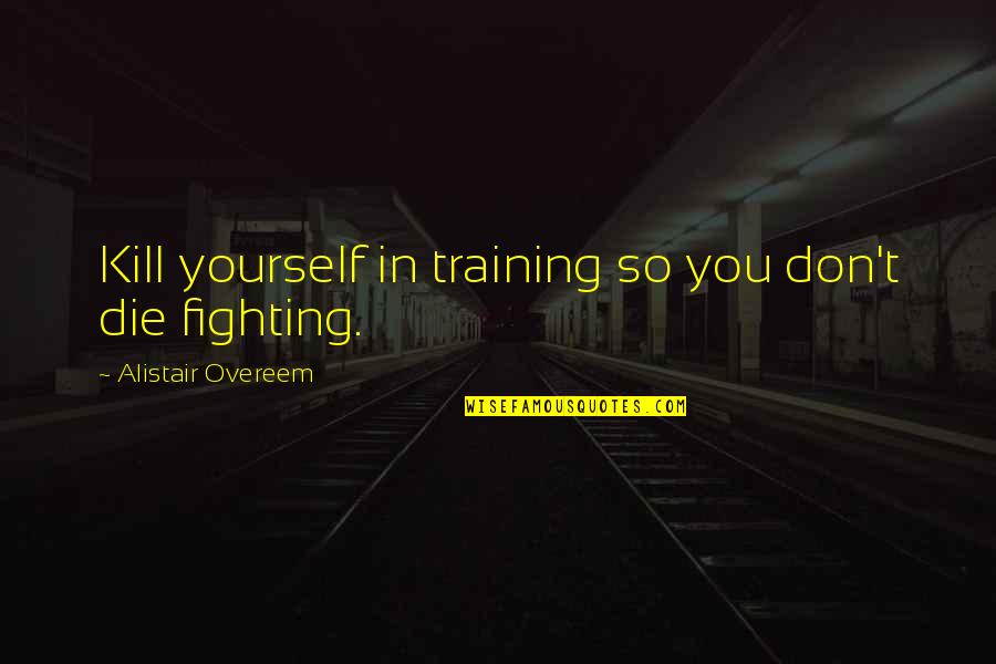 Training Yourself Quotes By Alistair Overeem: Kill yourself in training so you don't die
