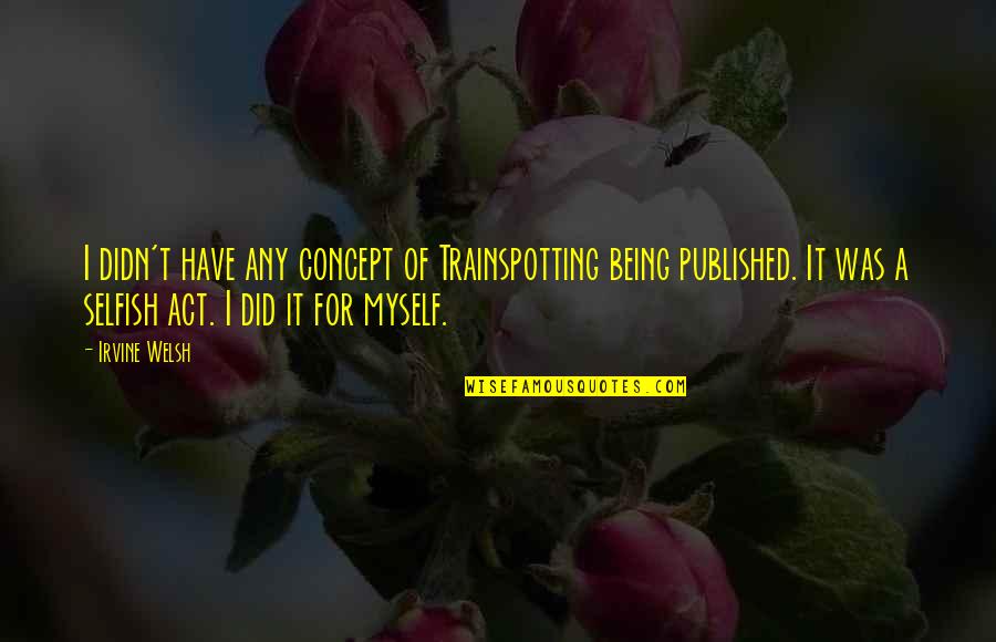 Trainspotting Irvine Welsh Quotes By Irvine Welsh: I didn't have any concept of Trainspotting being Trainspotting Irvine Welsh Quotes By Irvine Welsh: I didn't have any concept of Trainspotting being