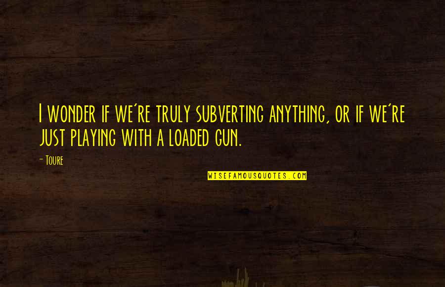 Trajus Quotes By Toure: I wonder if we're truly subverting anything, or