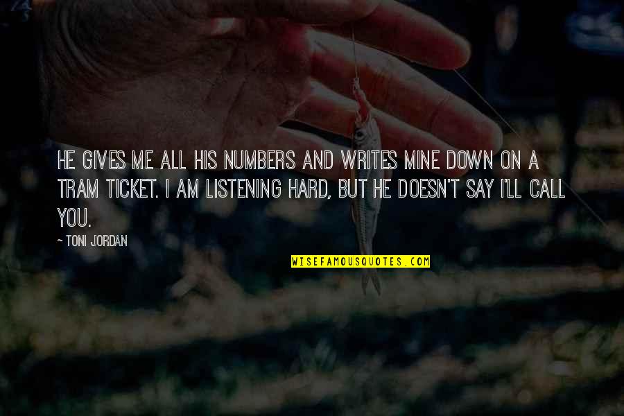 Tram Quotes By Toni Jordan: He gives me all his numbers and writes Tram Quotes By Toni Jordan: He gives me all his numbers and writes