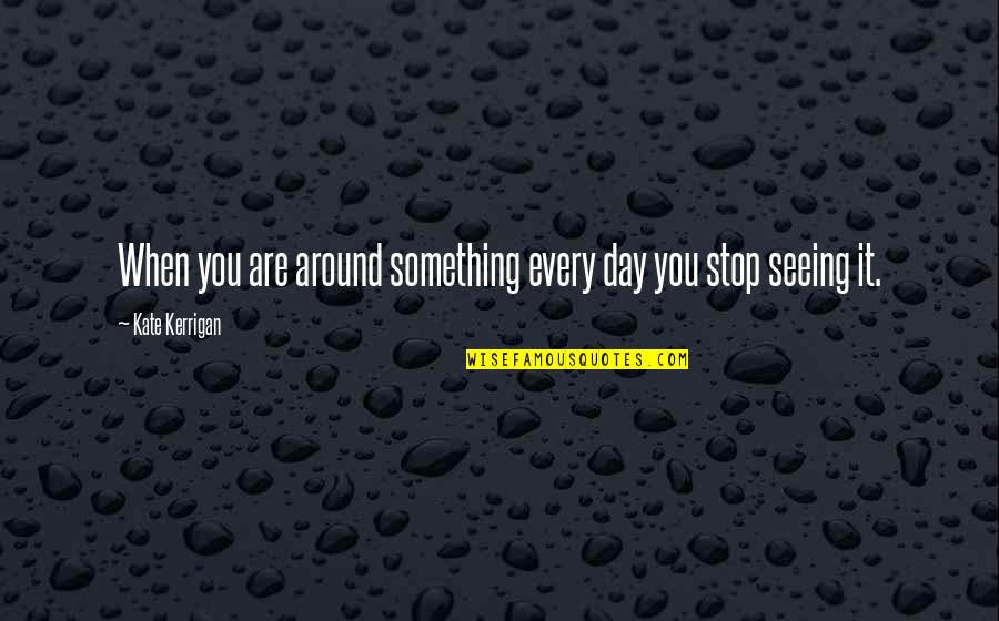 Tramping Quotes By Kate Kerrigan: When you are around something every day you Tramping Quotes By Kate Kerrigan: When you are around something every day you