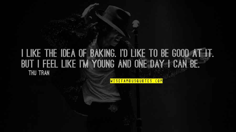 Tran Quotes By Thu Tran: I like the idea of baking. I'd like Tran Quotes By Thu Tran: I like the idea of baking. I'd like
