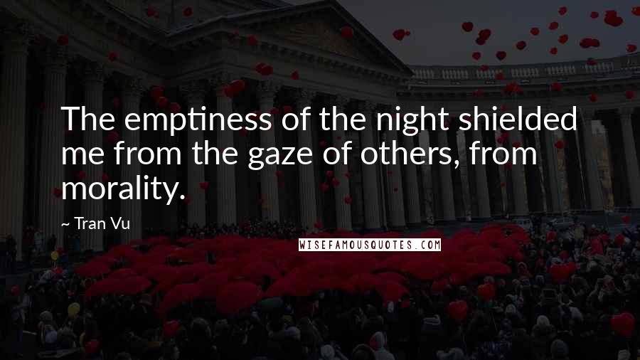 Tran Vu quotes: The emptiness of the night shielded me from the gaze of others, from morality.