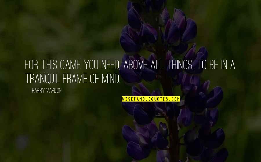 Tranquil Mind Quotes By Harry Vardon: For this game you need, above all things,