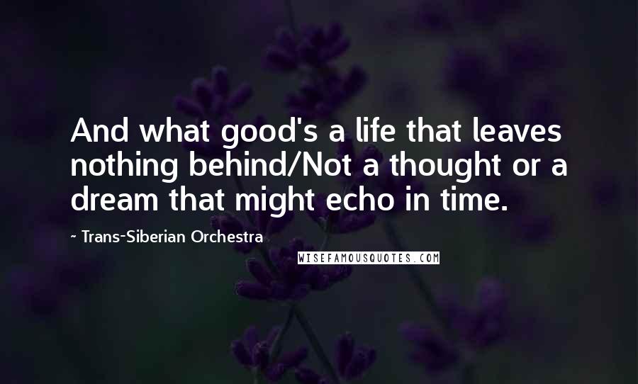 Trans-Siberian Orchestra quotes: And what good's a life that leaves nothing behind/Not a thought or a dream that might echo in time.