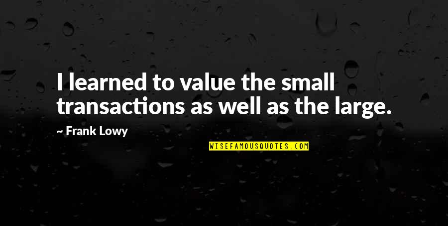 Transactions Quotes By Frank Lowy: I learned to value the small transactions as