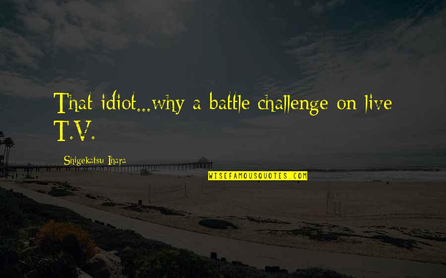 Transacts Quotes By Shigekatsu Ihara: That idiot...why a battle challenge on live T.V. Transacts Quotes By Shigekatsu Ihara: That idiot...why a battle challenge on live T.V.