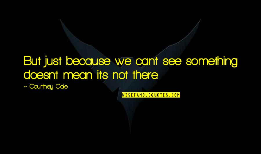 Transcend Movie Quotes By Courtney Cole: But just because we can't see something doesn't