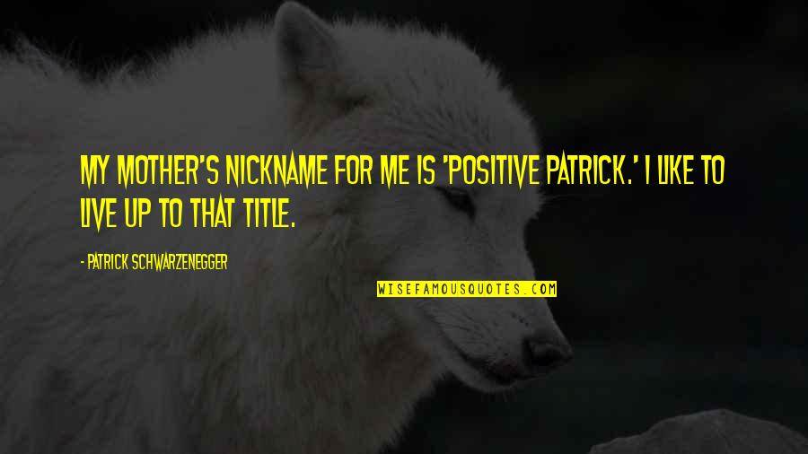 Transcendence Zenyatta Quote Quotes By Patrick Schwarzenegger: My mother's nickname for me is 'Positive Patrick.' Transcendence Zenyatta Quote Quotes By Patrick Schwarzenegger: My mother's nickname for me is 'Positive Patrick.'