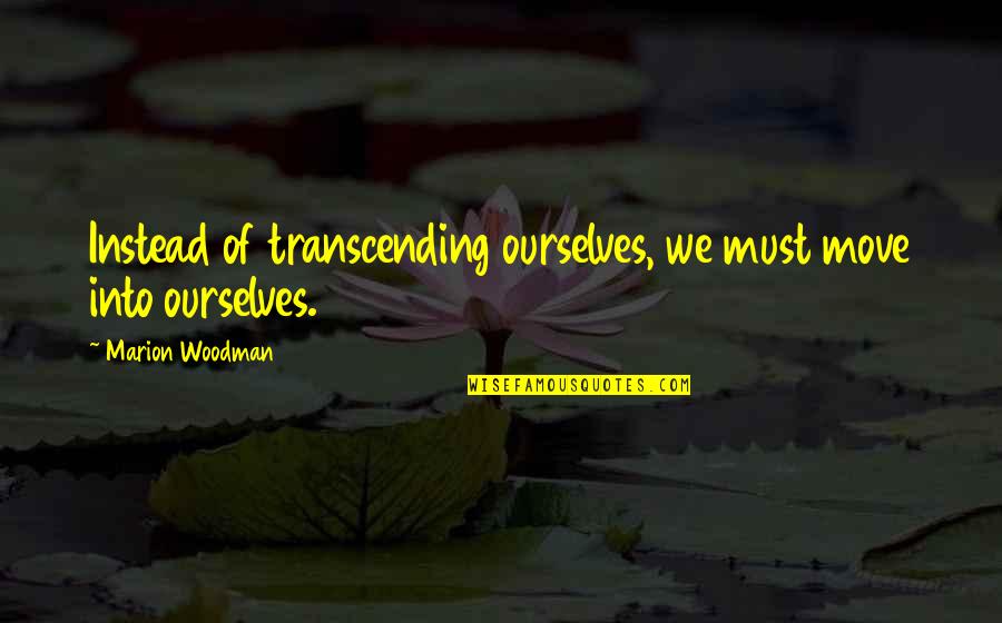Transcending Quotes By Marion Woodman: Instead of transcending ourselves, we must move into