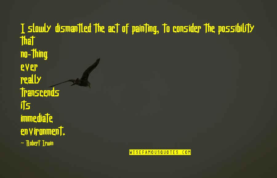 Transcends Quotes By Robert Irwin: I slowly dismantled the act of painting, to Transcends Quotes By Robert Irwin: I slowly dismantled the act of painting, to