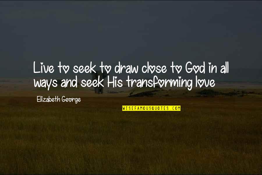 Transforming Quotes By Elizabeth George: Live to seek to draw close to God