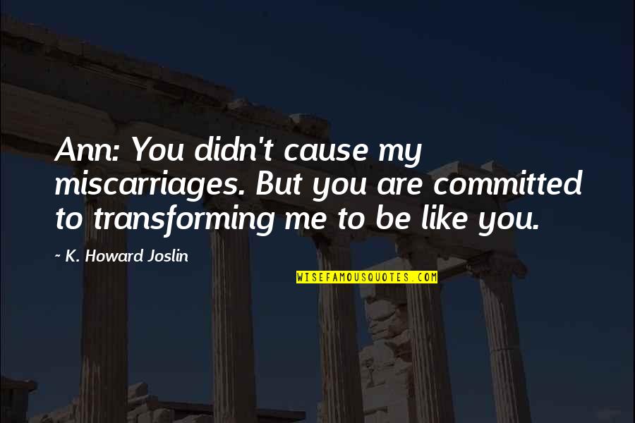 Transforming Quotes By K. Howard Joslin: Ann: You didn't cause my miscarriages. But you