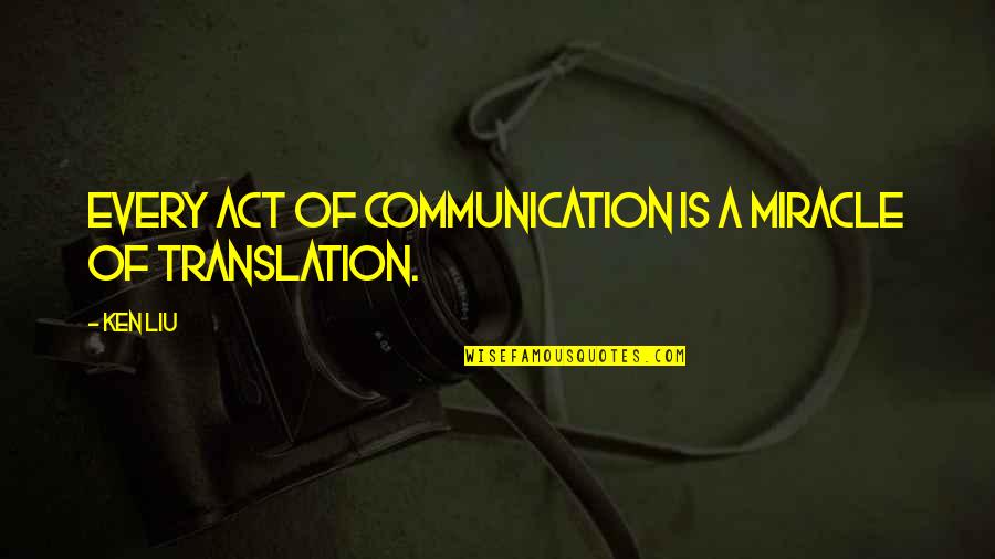 Translation Quotes By Ken Liu: Every act of communication is a miracle of