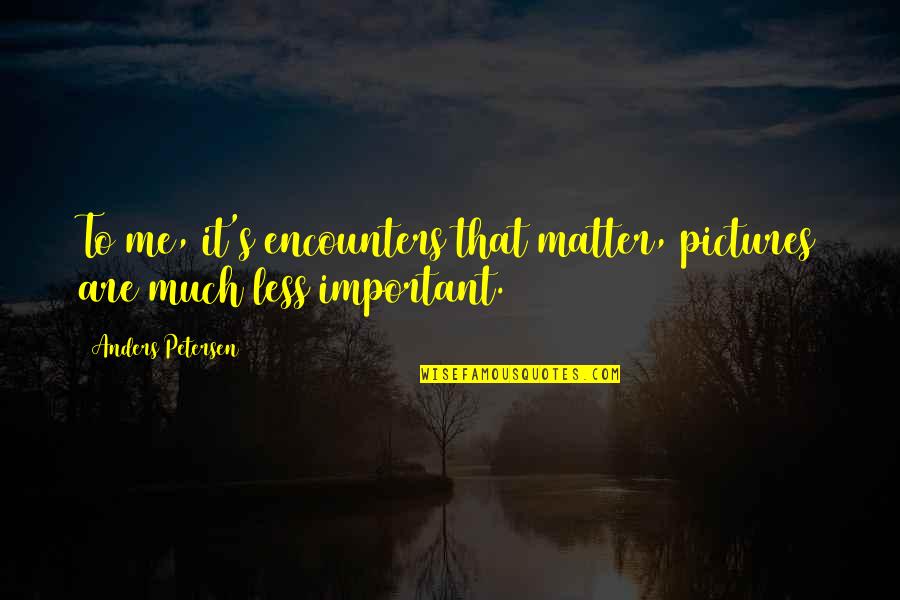 Translocator Protein Quotes By Anders Petersen: To me, it's encounters that matter, pictures are Translocator Protein Quotes By Anders Petersen: To me, it's encounters that matter, pictures are