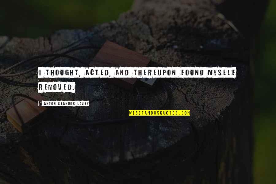 Transmissions 1969 Quotes By Anton Szandor LaVey: I thought, acted, and thereupon found myself removed. Transmissions 1969 Quotes By Anton Szandor LaVey: I thought, acted, and thereupon found myself removed.