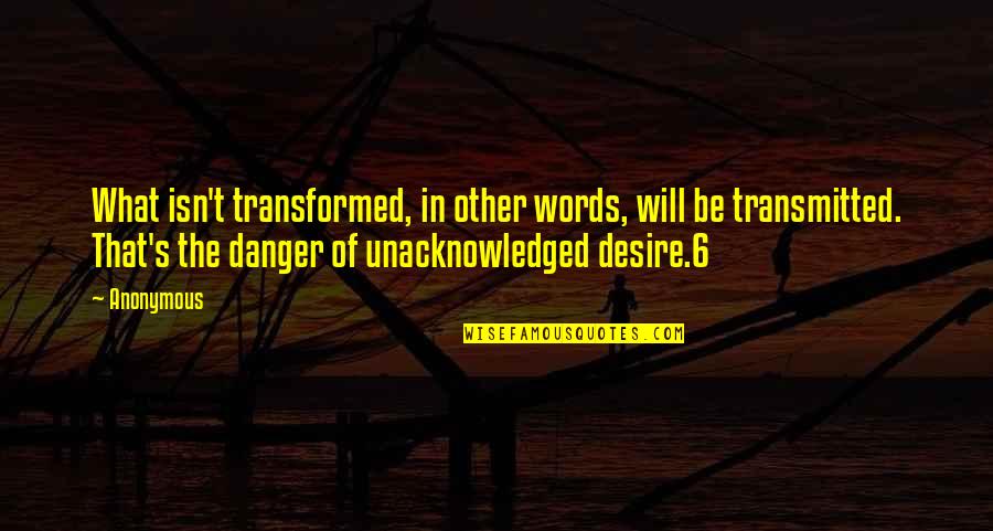 Transmitted Quotes By Anonymous: What isn't transformed, in other words, will be